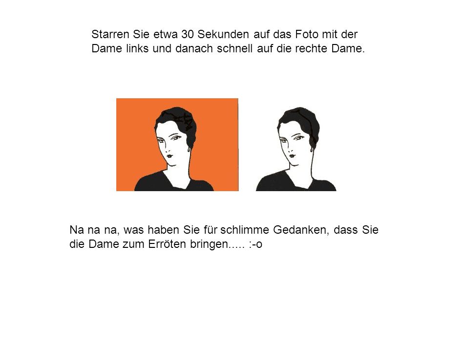 Starren Sie etwa 30 Sekunden auf das Foto mit der Dame links und danach schnell auf die rechte Dame.