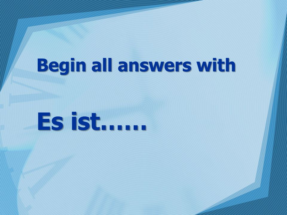 Begin all answers with Es ist……