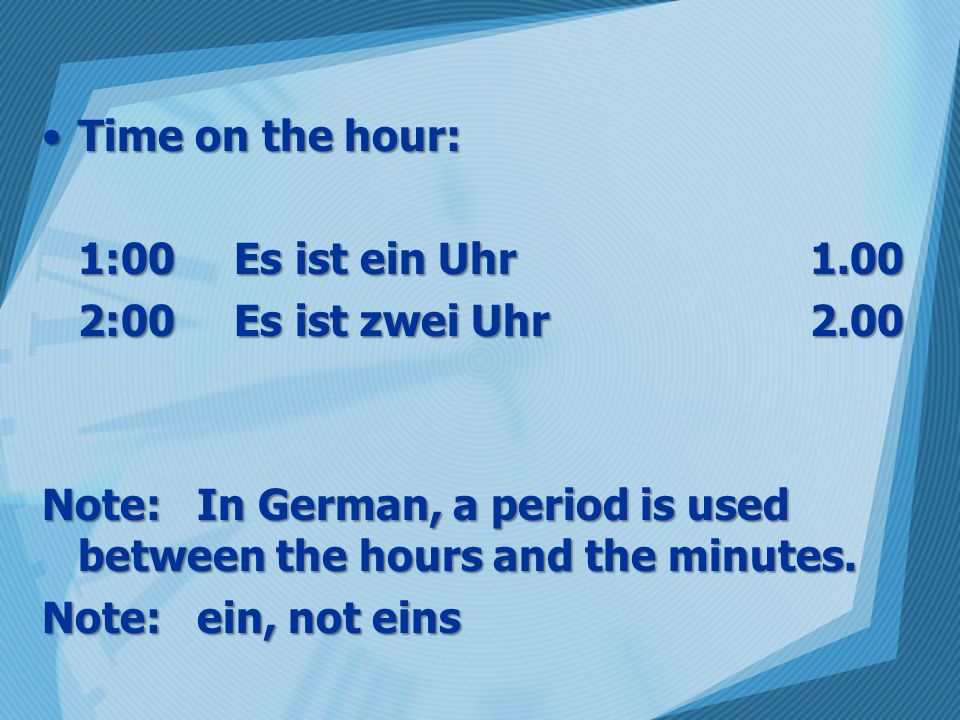 Time on the hour: 1:00 Es ist ein Uhr :00 Es ist zwei Uhr Note: In German, a period is used between the hours and the minutes.