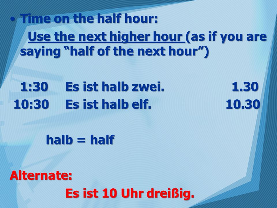 Time on the half hour: Use the next higher hour (as if you are saying half of the next hour ) 1:30 Es ist halb zwei