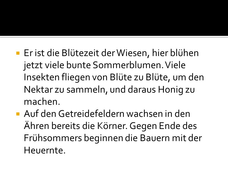 Er ist die Blütezeit der Wiesen, hier blühen jetzt viele bunte Sommerblumen. Viele Insekten fliegen von Blüte zu Blüte, um den Nektar zu sammeln, und daraus Honig zu machen.