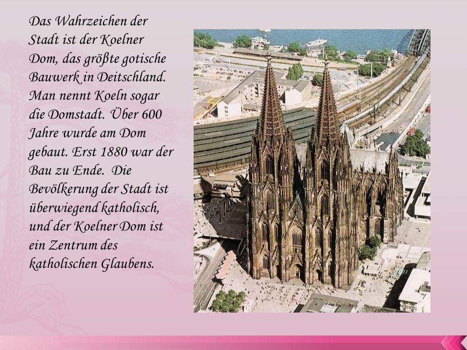 Das Wahrzeichen der Stadt ist der Koelner Dom, das gröβte gotische Bauwerk in Deitschland.