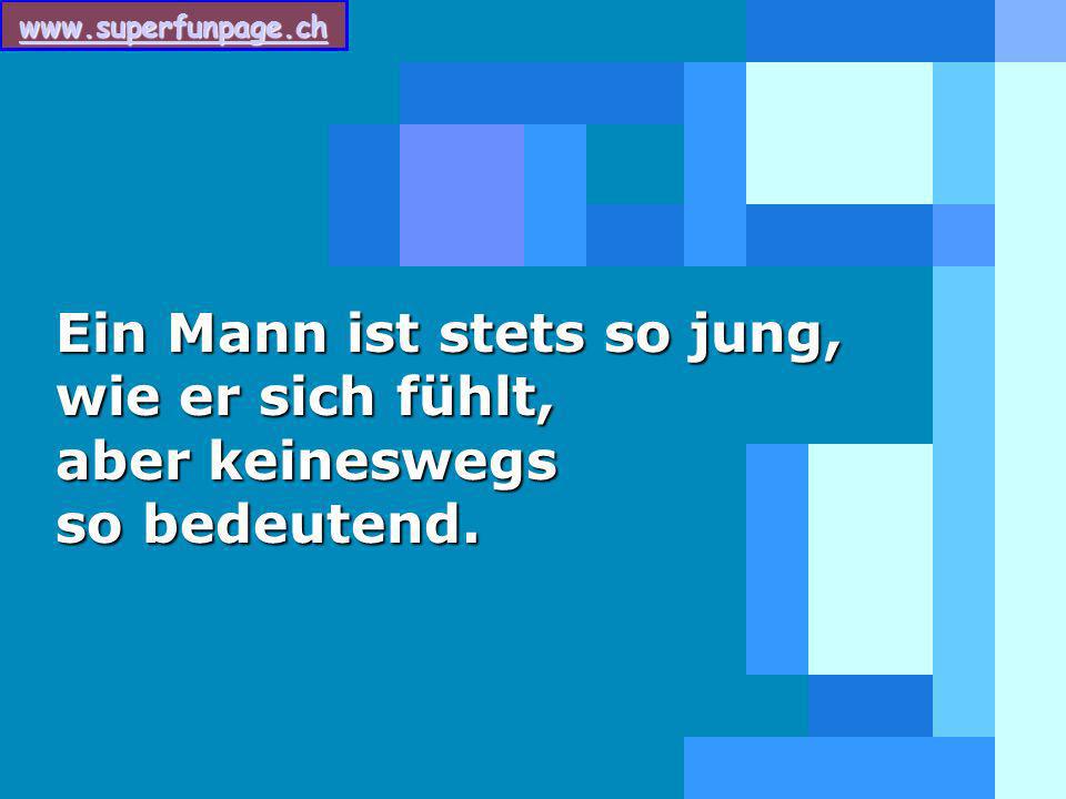 Ein Mann ist stets so jung, wie er sich fühlt, aber keineswegs so bedeutend.