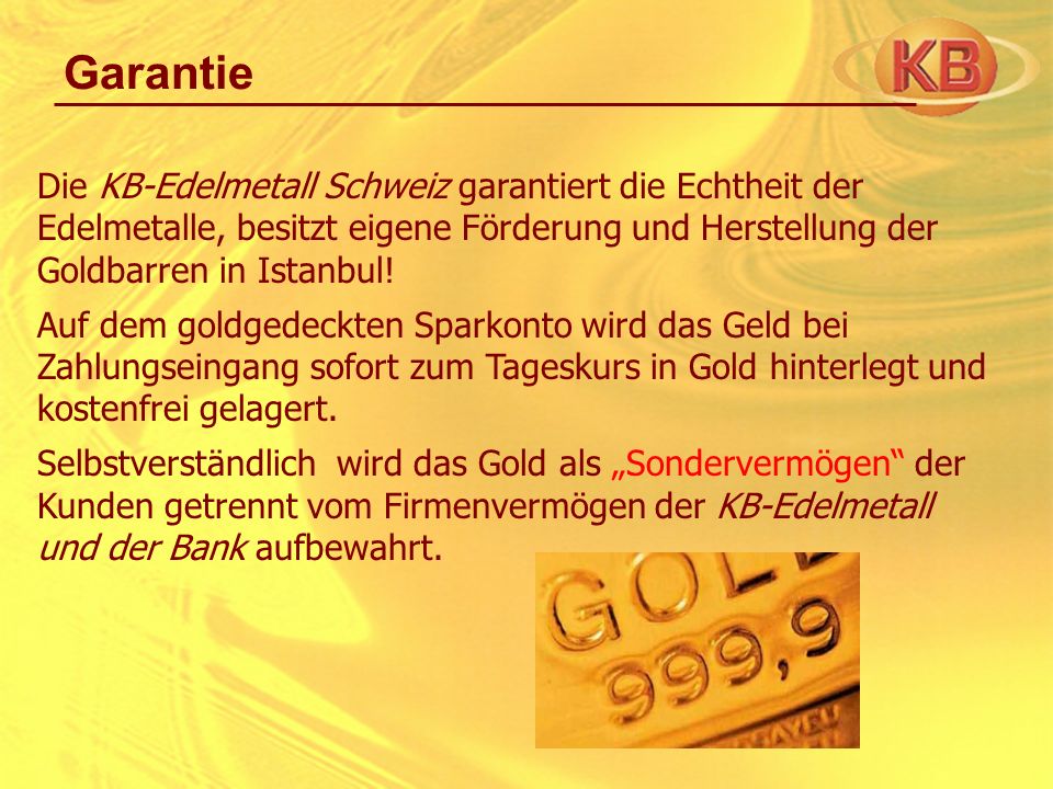 Garantie Die KB-Edelmetall Schweiz garantiert die Echtheit der Edelmetalle, besitzt eigene Förderung und Herstellung der Goldbarren in Istanbul!