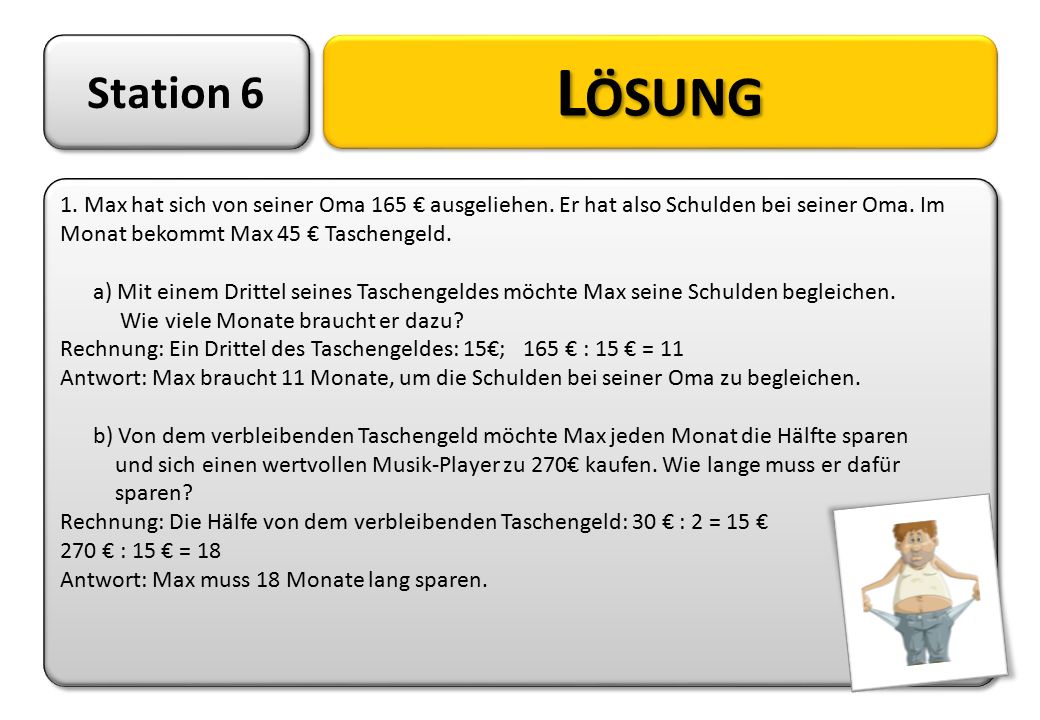 Station 6 Lösung. 1. Max hat sich von seiner Oma 165 € ausgeliehen. Er hat also Schulden bei seiner Oma. Im Monat bekommt Max 45 € Taschengeld.