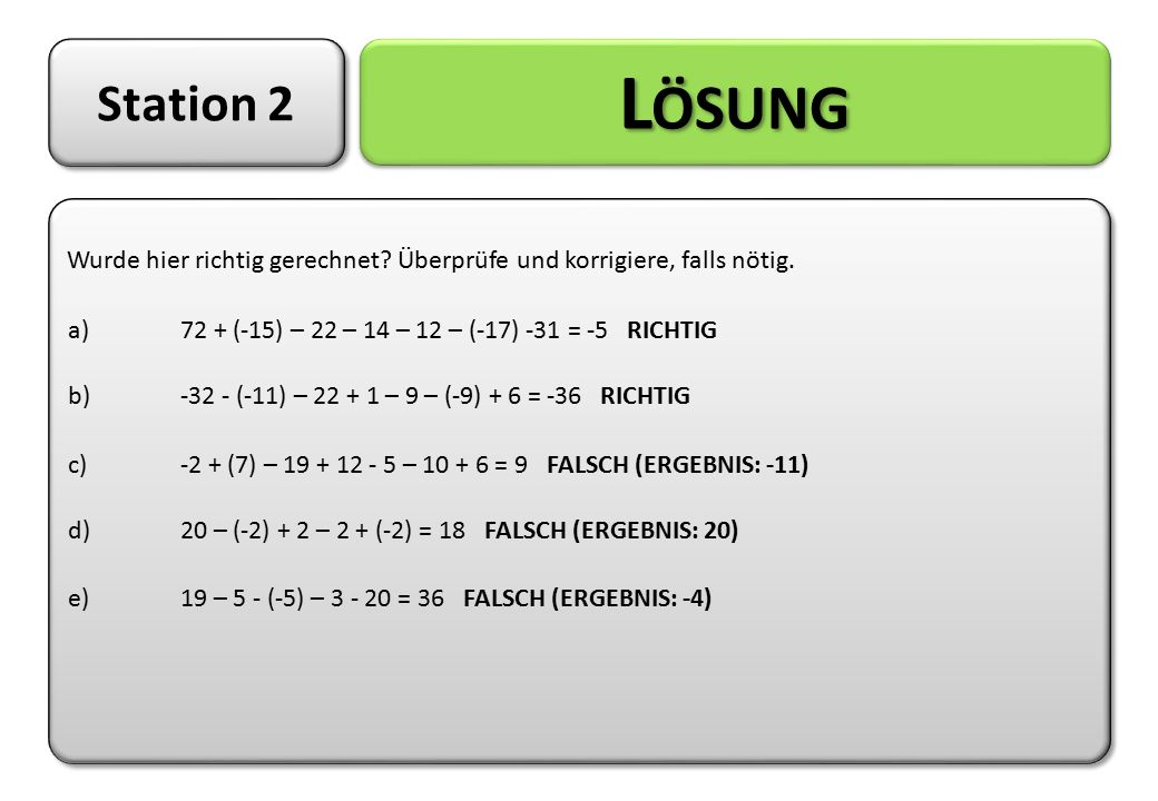 Station 2 Lösung. Wurde hier richtig gerechnet Überprüfe und korrigiere, falls nötig. a) 72 + (-15) – 22 – 14 – 12 – (-17) -31 = -5 RICHTIG.