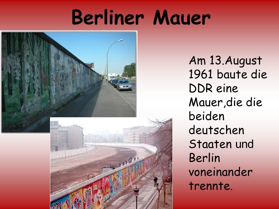 Berliner Mauer Am 13.August 1961 baute die DDR eine Mauer,die die beiden deutschen Staaten und Berlin voneinander trennte.