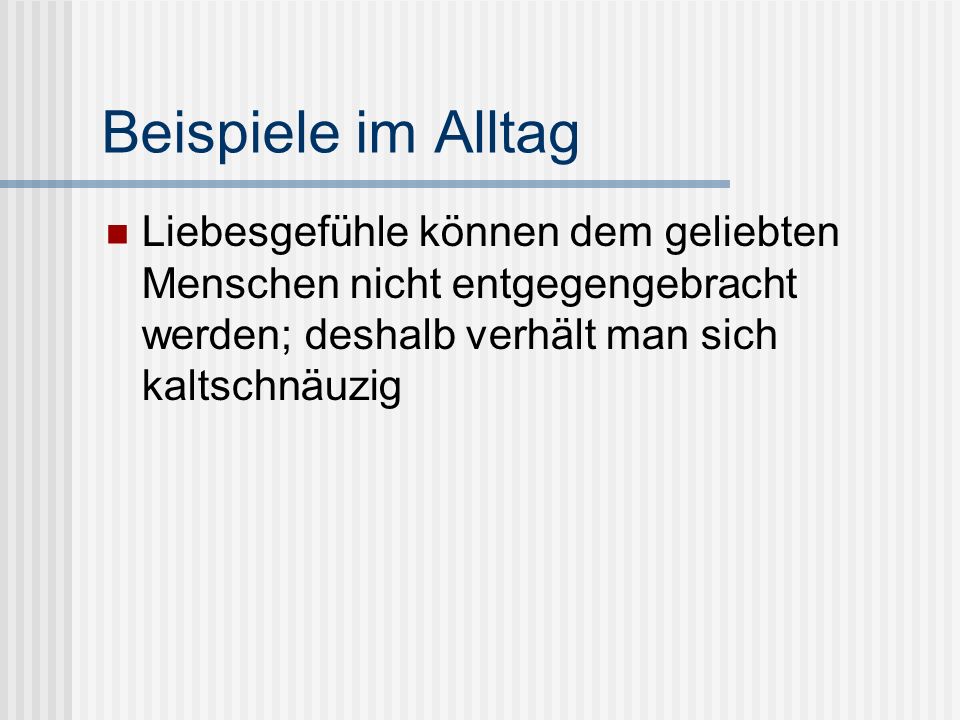 Beispiele im Alltag Liebesgefühle können dem geliebten Menschen nicht entgegengebracht werden; deshalb verhält man sich kaltschnäuzig.