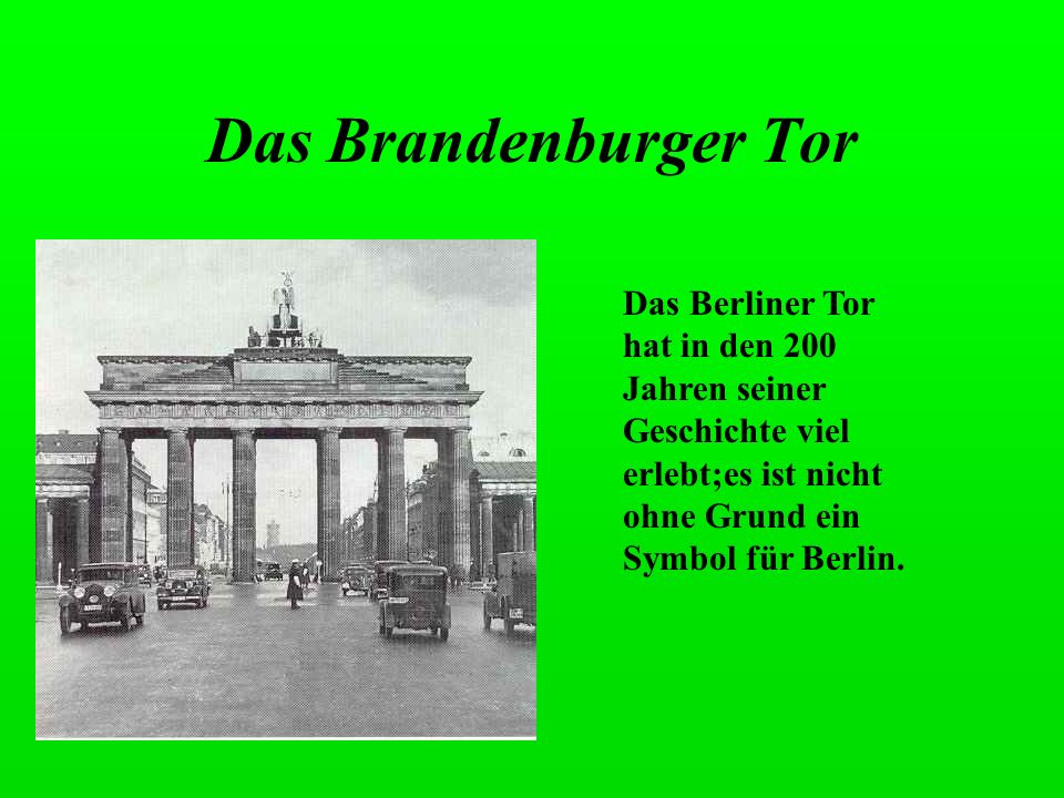 Das Brandenburger Tor Das Berliner Tor hat in den 200 Jahren seiner Geschichte viel erlebt;es ist nicht ohne Grund ein Symbol für Berlin.