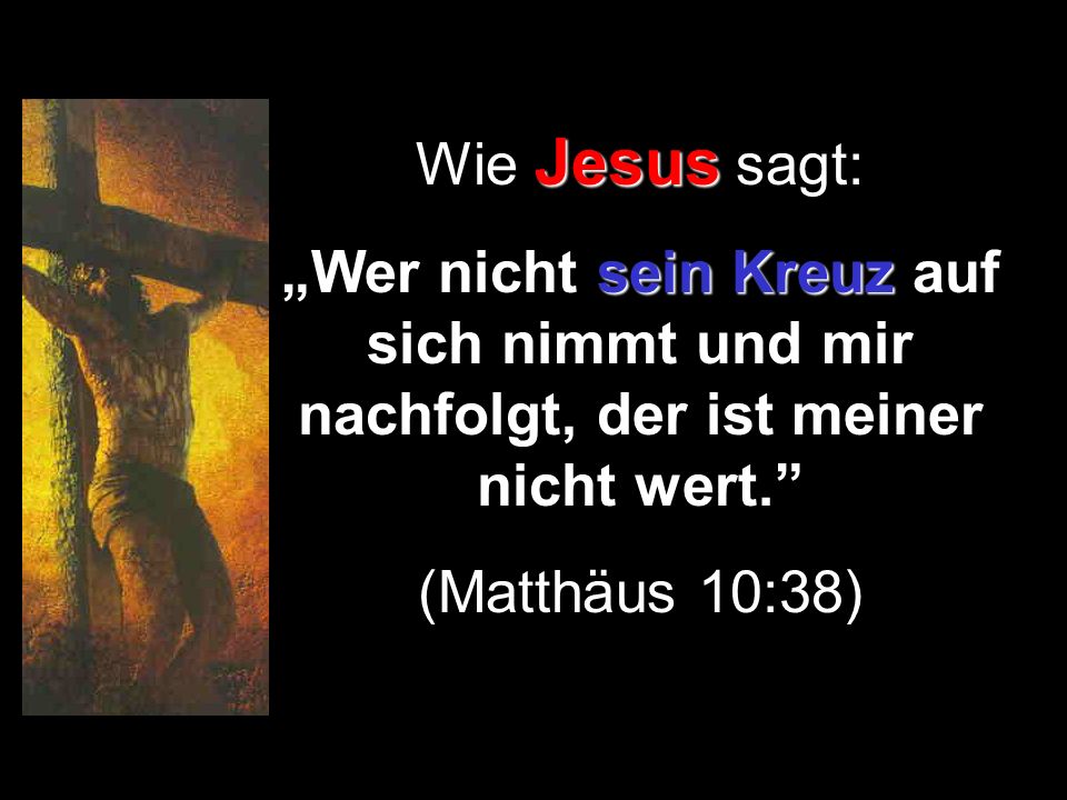 Wie Jesus sagt: „Wer nicht sein Kreuz auf sich nimmt und mir nachfolgt, der ist meiner nicht wert.