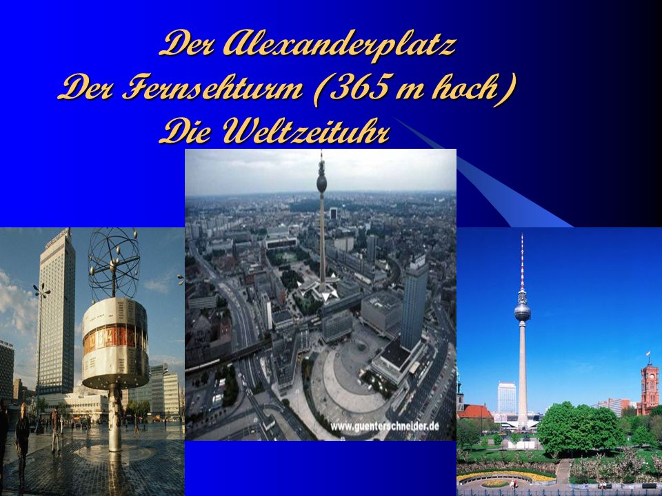 Der Alexanderplatz Der Fernsehturm (365 m hoch) Die Weltzeituhr