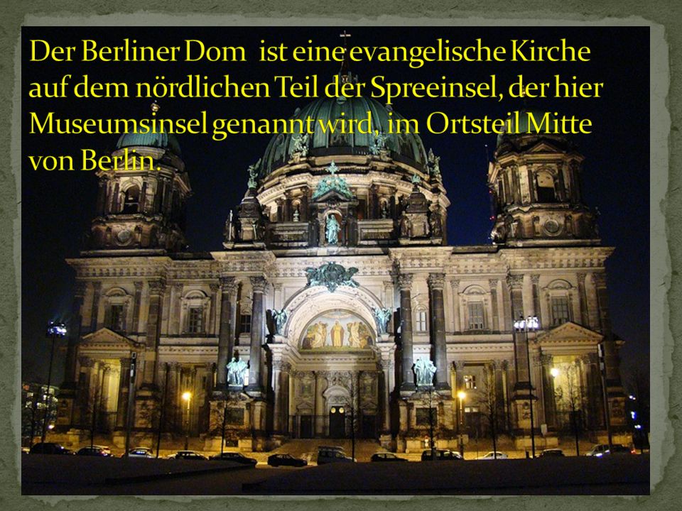 Der Berliner Dom ist eine evangelische Kirche auf dem nördlichen Teil der Spreeinsel, der hier Museumsinsel genannt wird, im Ortsteil Mitte von Berlin.