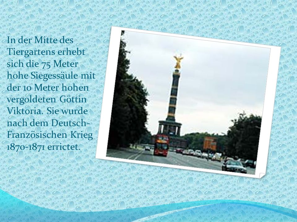 In der Mitte des Tiergartens erhebt sich die 75 Meter hohe Siegessäule mit der 10 Meter hohen vergoldeten Göttin Viktoria.