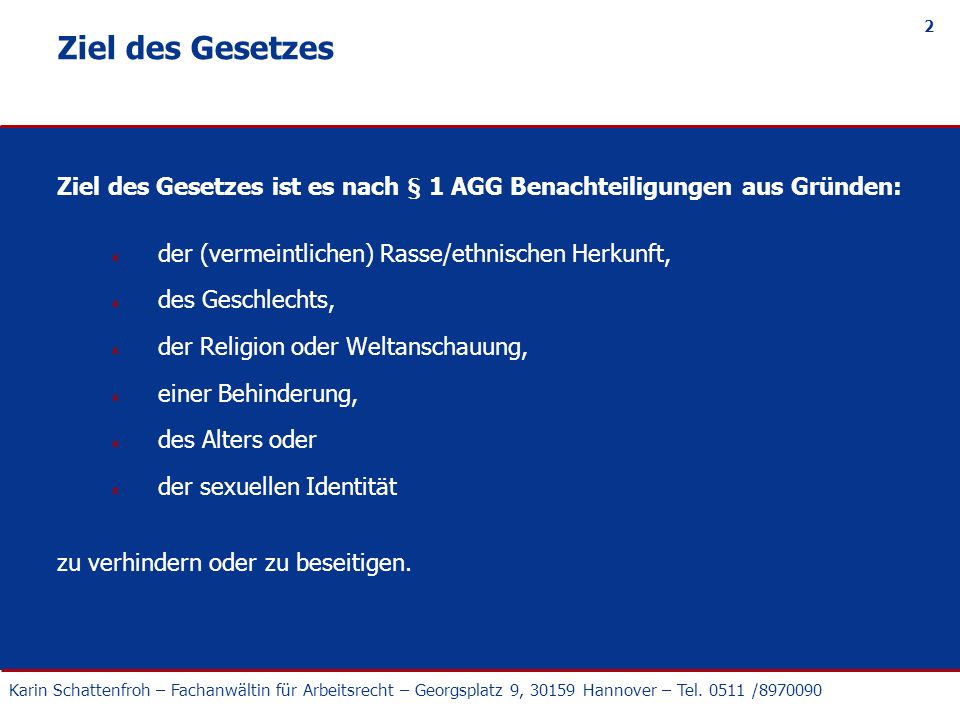 Ziel des Gesetzes Ziel des Gesetzes ist es nach § 1 AGG Benachteiligungen aus Gründen: der (vermeintlichen) Rasse/ethnischen Herkunft,