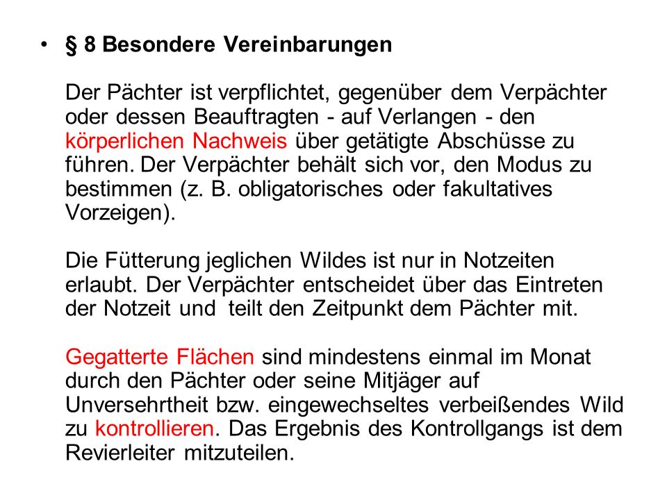 § 8 Besondere Vereinbarungen Der Pächter ist verpflichtet, gegenüber dem Verpächter oder dessen Beauftragten - auf Verlangen - den körperlichen Nachweis über getätigte Abschüsse zu führen.