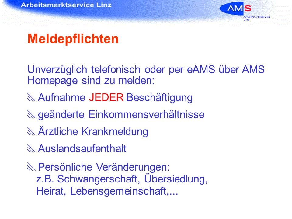 Meldepflichten Unverzüglich telefonisch oder per eAMS über AMS Homepage sind zu melden: Aufnahme JEDER Beschäftigung.