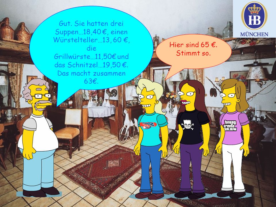 Gut. Sie hatten drei Suppen…18,40 €, einen Würstelteller…13, 60 €, die Grillwürste…11,50€ und das Schnitzel…19,50 €. Das macht zusammen 63€.