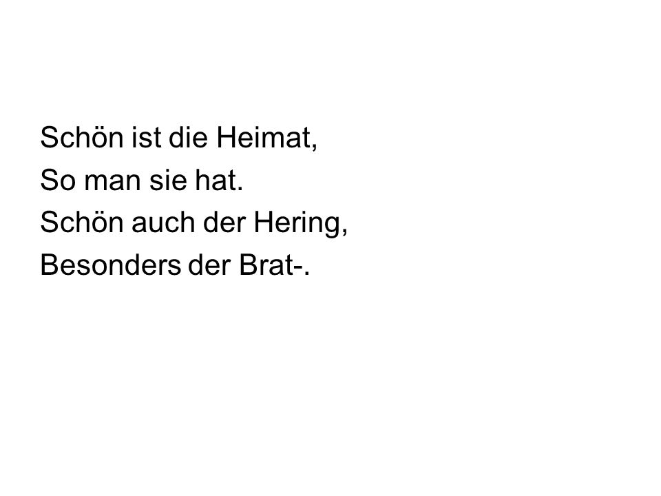 Schön ist die Heimat, So man sie hat. Schön auch der Hering, Besonders der Brat-.
