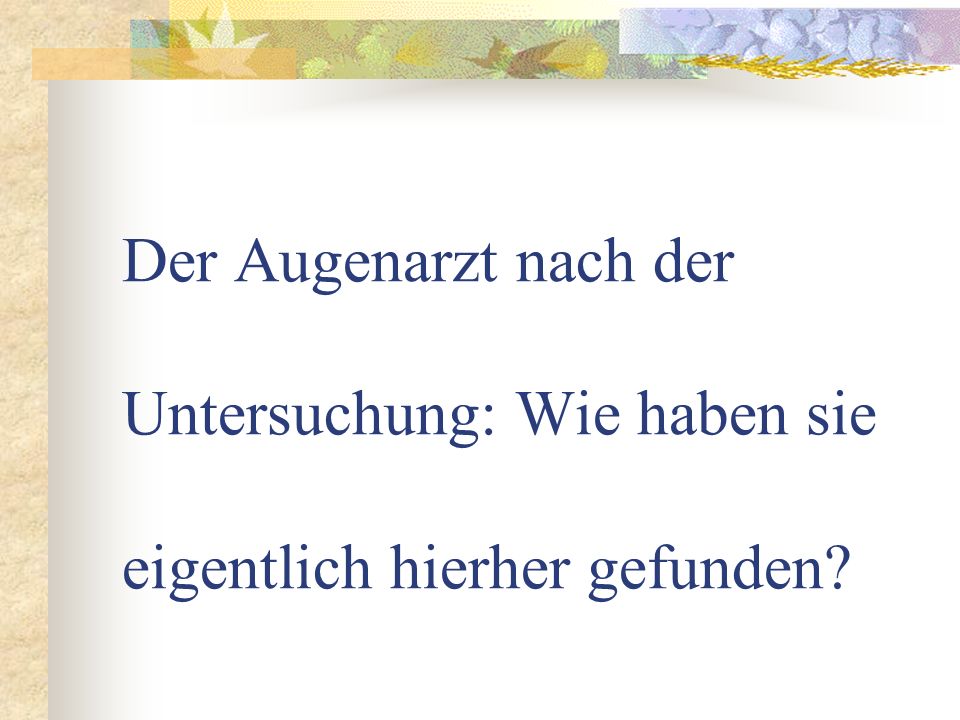Der Augenarzt nach der Untersuchung: Wie haben sie eigentlich hierher gefunden