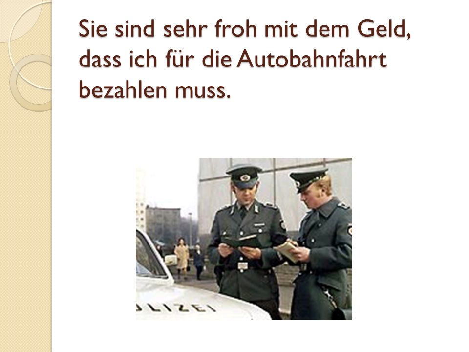Sie sind sehr froh mit dem Geld, dass ich für die Autobahnfahrt bezahlen muss.