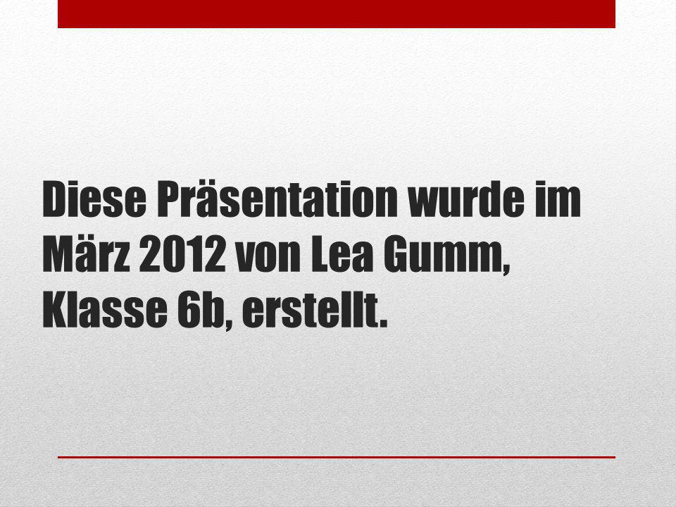 Diese Präsentation wurde im März 2012 von Lea Gumm, Klasse 6b, erstellt.