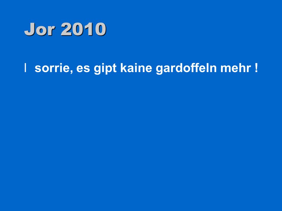 Jor 2010 sorrie, es gipt kaine gardoffeln mehr !