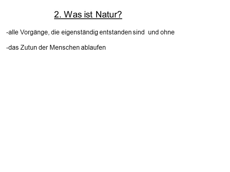 2. Was ist Natur. alle Vorgänge, die eigenständig entstanden sind und ohne.