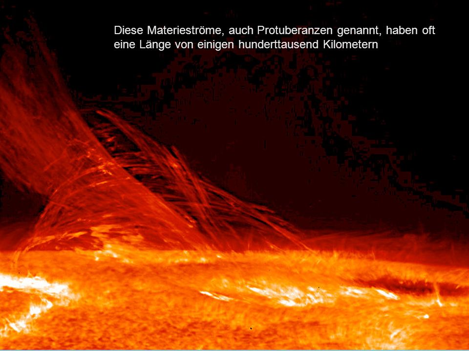 Diese Materieströme, auch Protuberanzen genannt, haben oft eine Länge von einigen hunderttausend Kilometern.