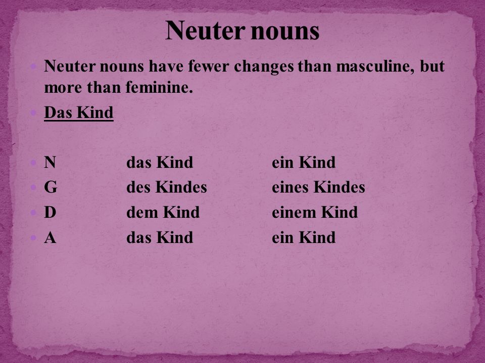 Neuter nouns Neuter nouns have fewer changes than masculine, but more than feminine. Das Kind. N das Kind ein Kind.
