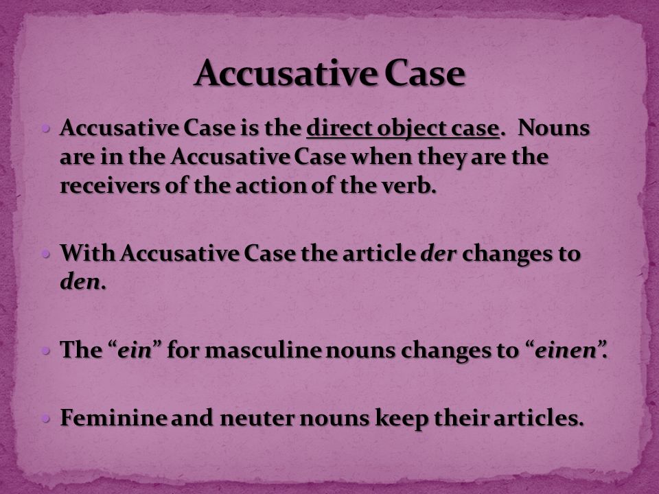 Accusative Case Accusative Case is the direct object case. Nouns are in the Accusative Case when they are the receivers of the action of the verb.