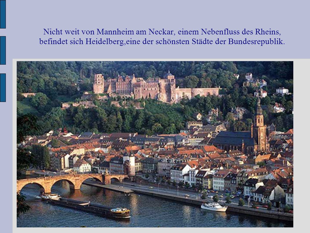 Nicht weit von Mannheim am Neckar, einem Nebenfluss des Rheins, befindet sich Heidelberg,eine der schönsten Städte der Bundesrepublik.