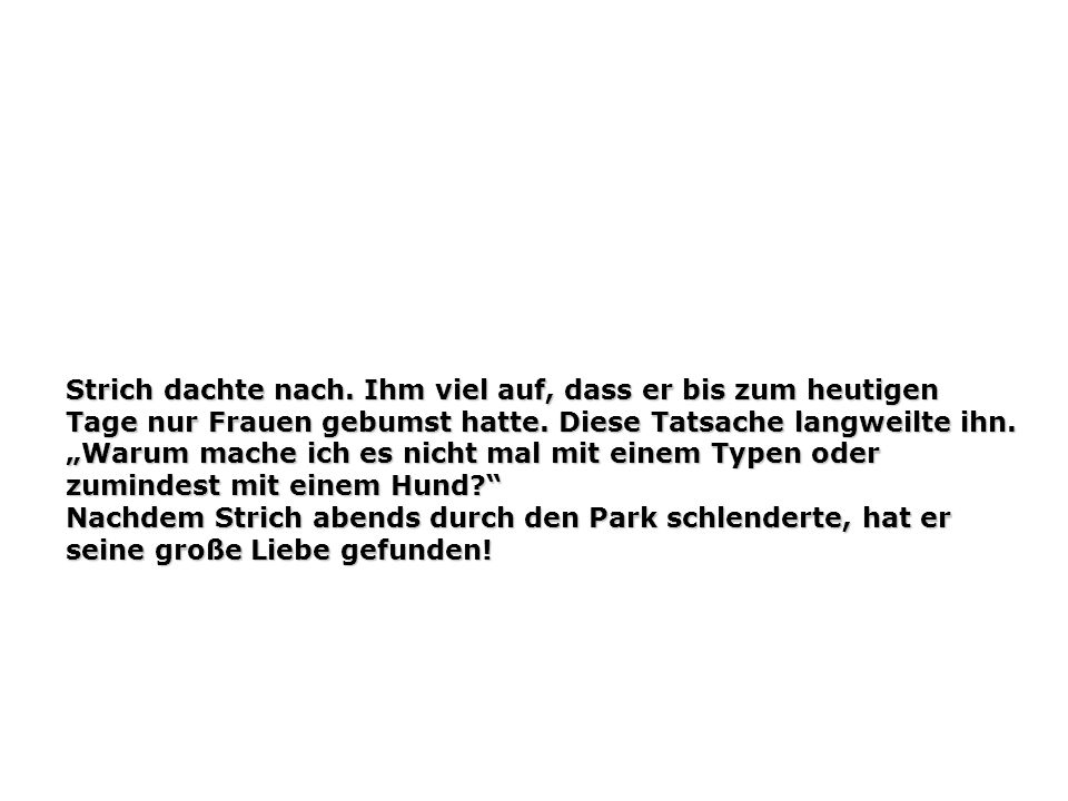 Strich dachte nach. Ihm viel auf, dass er bis zum heutigen Tage nur Frauen gebumst hatte.