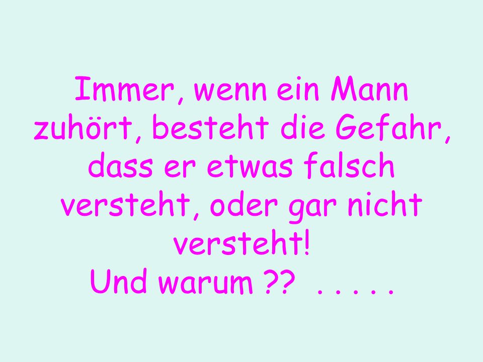 Immer, wenn ein Mann zuhört, besteht die Gefahr, dass er etwas falsch versteht, oder gar nicht versteht.