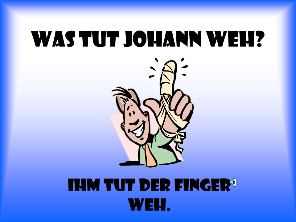 Was tut Johann weh Ihm tut der finger weh.