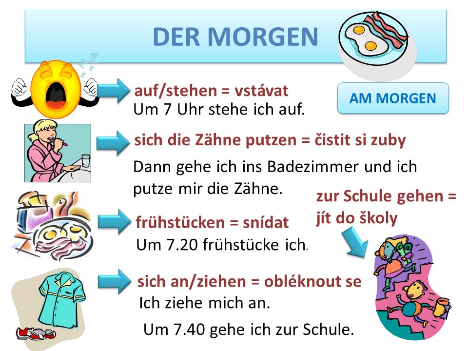 DER MORGEN auf/stehen = vstávat Um 7 Uhr stehe ich auf.