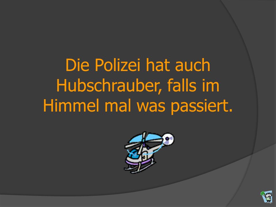 Die Polizei hat auch Hubschrauber, falls im Himmel mal was passiert.