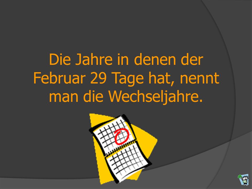 Die Jahre in denen der Februar 29 Tage hat, nennt man die Wechseljahre.