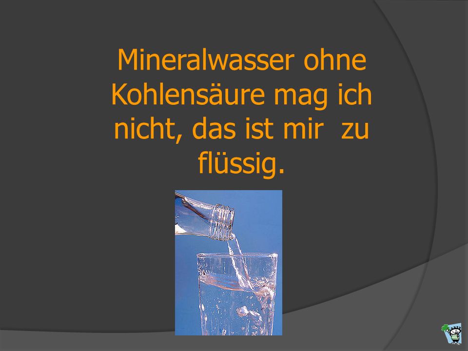 Mineralwasser ohne Kohlensäure mag ich nicht, das ist mir zu flüssig.