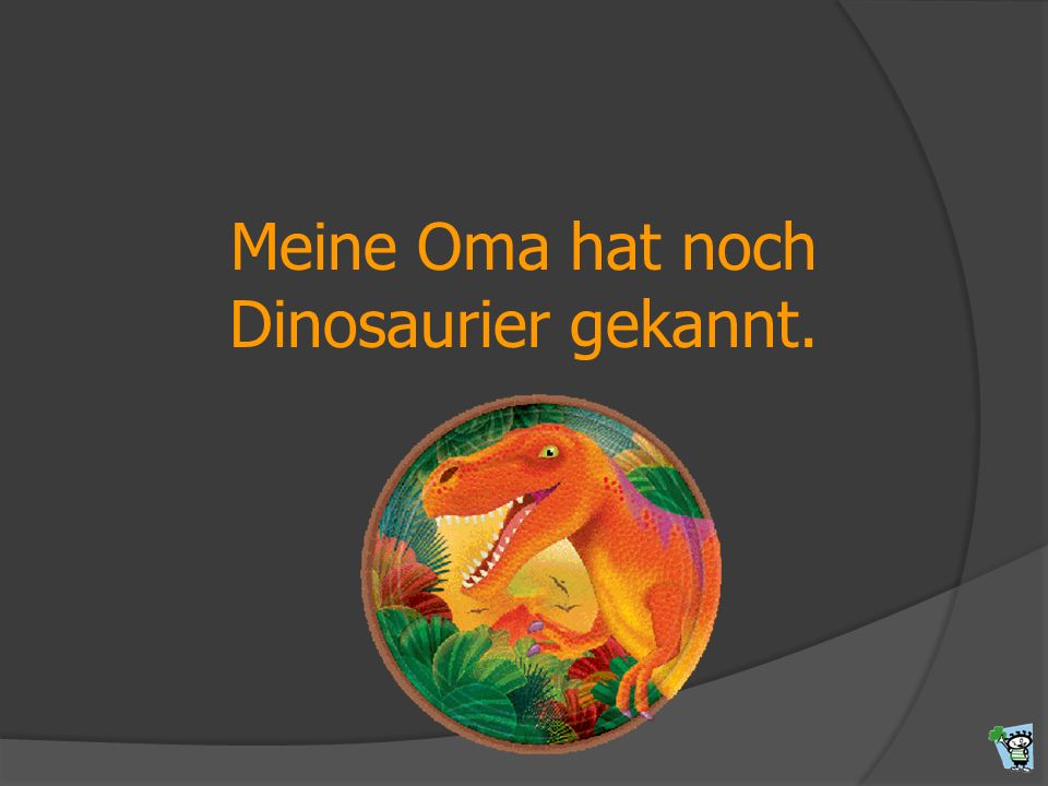 Meine Oma hat noch Dinosaurier gekannt.