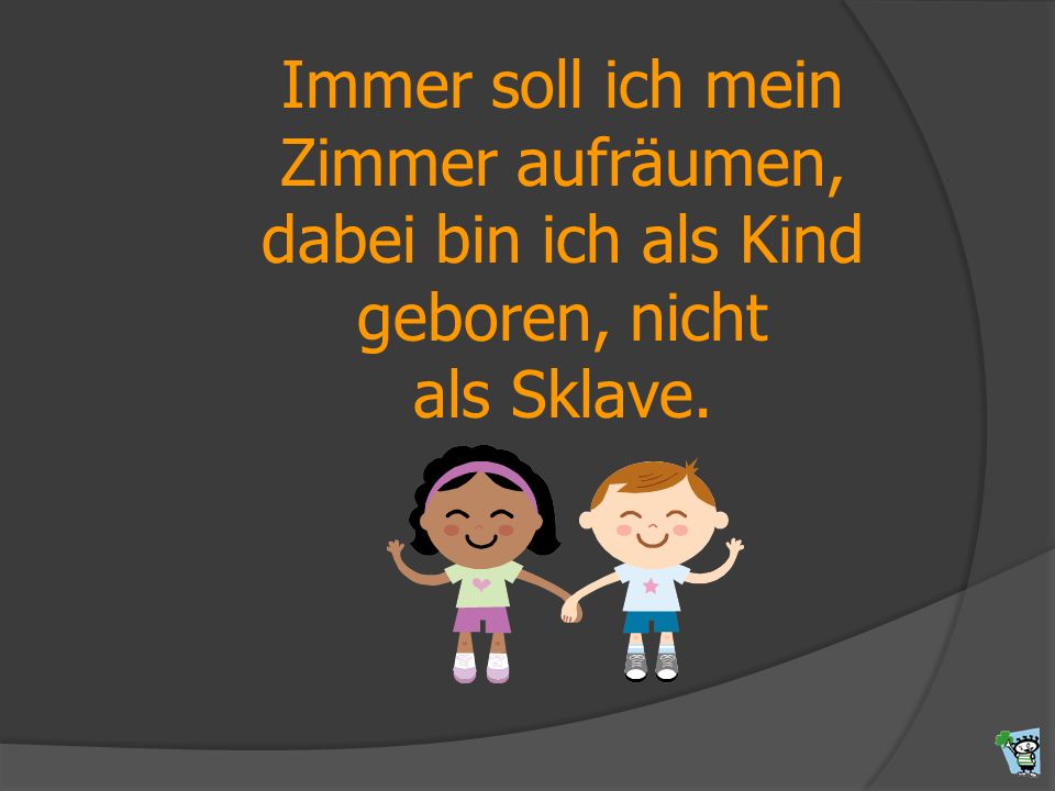 Immer soll ich mein Zimmer aufräumen, dabei bin ich als Kind geboren, nicht