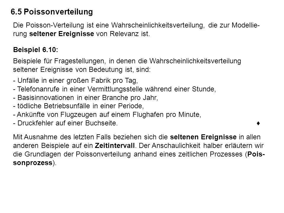 6.5 Poissonverteilung Die Poisson-Verteilung ist eine Wahrscheinlichkeitsverteilung, die zur Modellie-rung seltener Ereignisse von Relevanz ist.