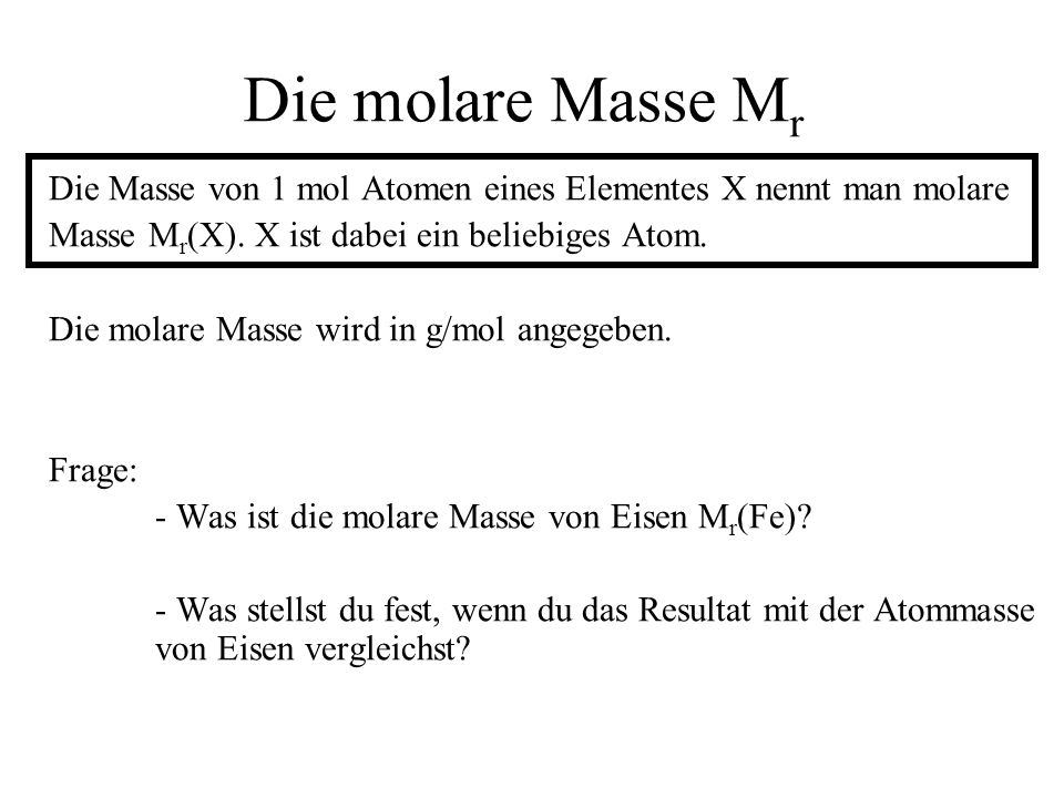 Die molare Masse Mr Die Masse von 1 mol Atomen eines Elementes X nennt man molare. Masse Mr(X). X ist dabei ein beliebiges Atom.
