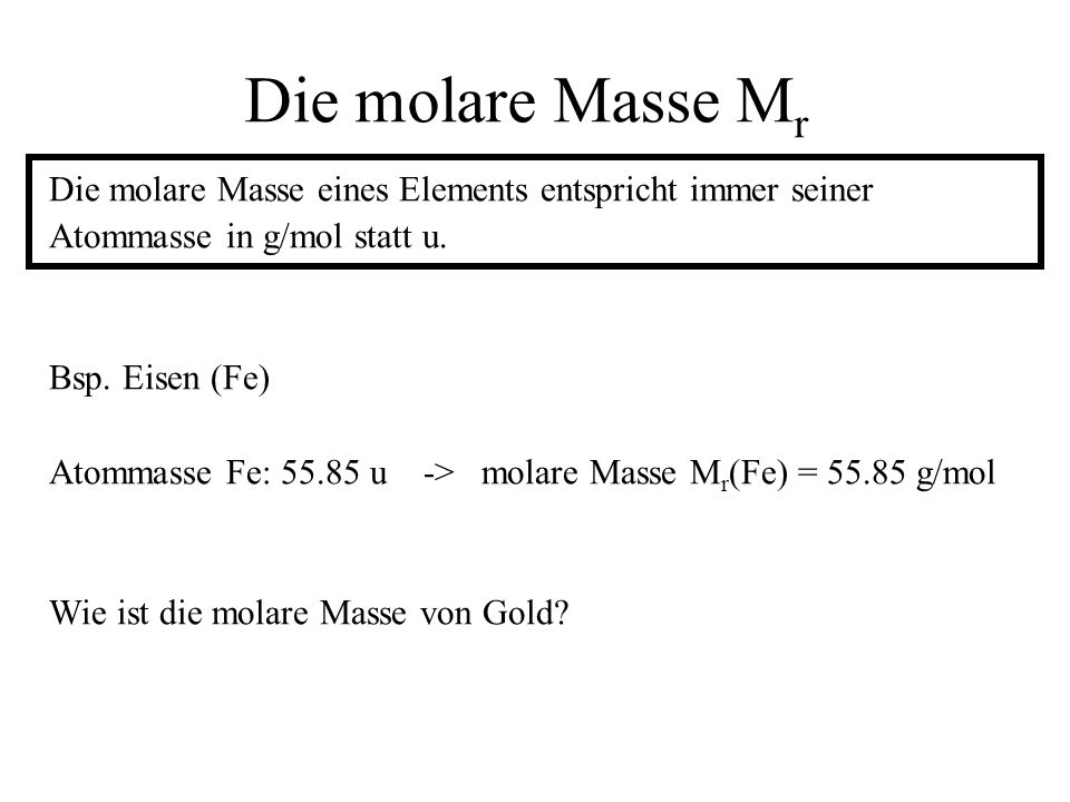 Die molare Masse Mr Die molare Masse eines Elements entspricht immer seiner. Atommasse in g/mol statt u.