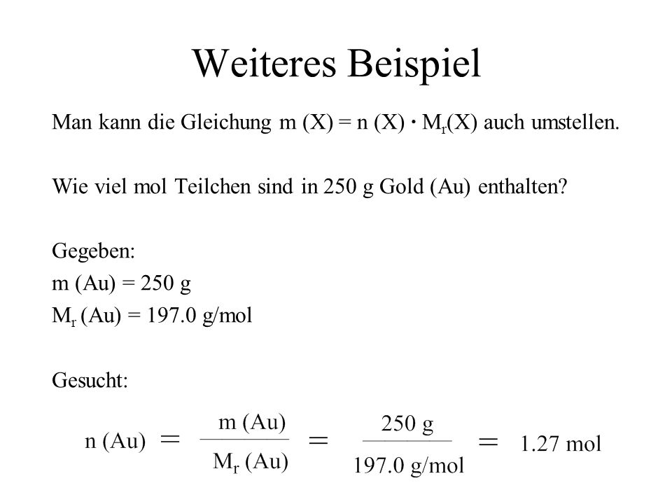 Weiteres Beispiel Man kann die Gleichung m (X) = n (X) ∙ Mr(X) auch umstellen. Wie viel mol Teilchen sind in 250 g Gold (Au) enthalten