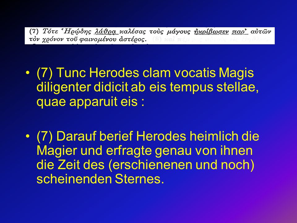 (7) Tunc Herodes clam vocatis Magis diligenter didicit ab eis tempus stellae, quae apparuit eis :