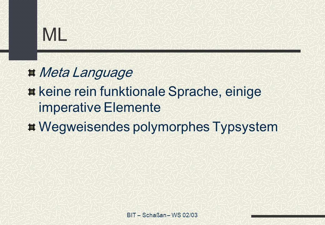 ML Meta Language. keine rein funktionale Sprache, einige imperative Elemente. Wegweisendes polymorphes Typsystem.