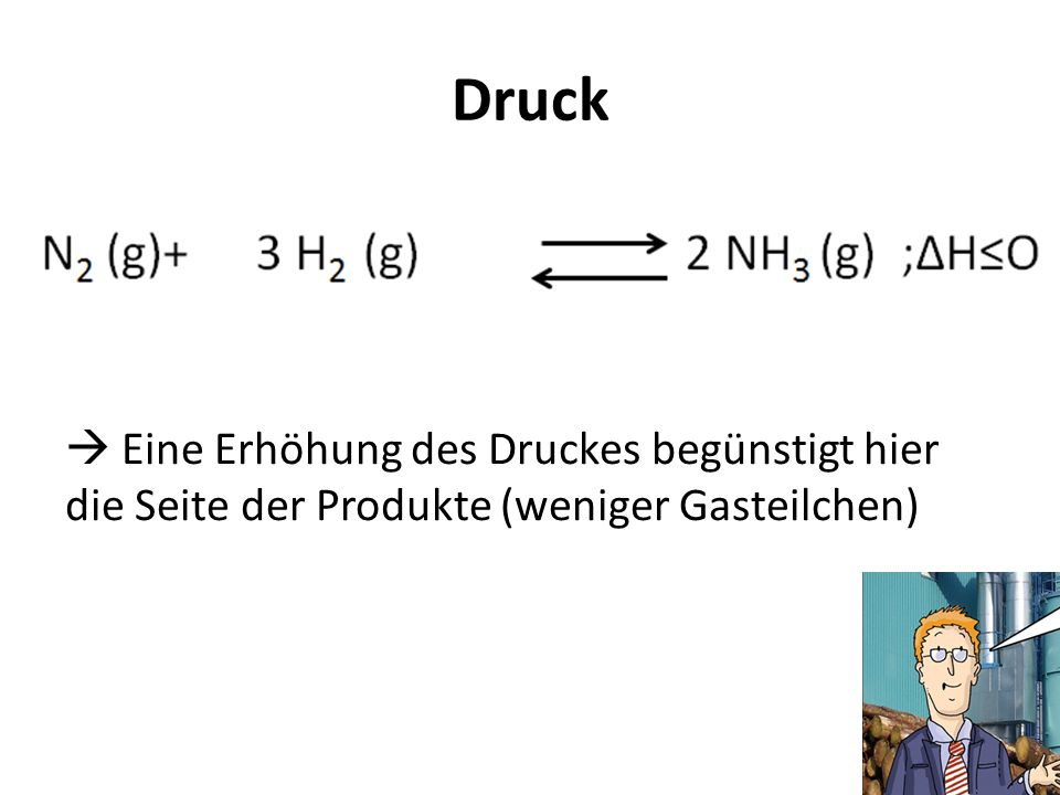 Druck  Eine Erhöhung des Druckes begünstigt hier die Seite der Produkte (weniger Gasteilchen)