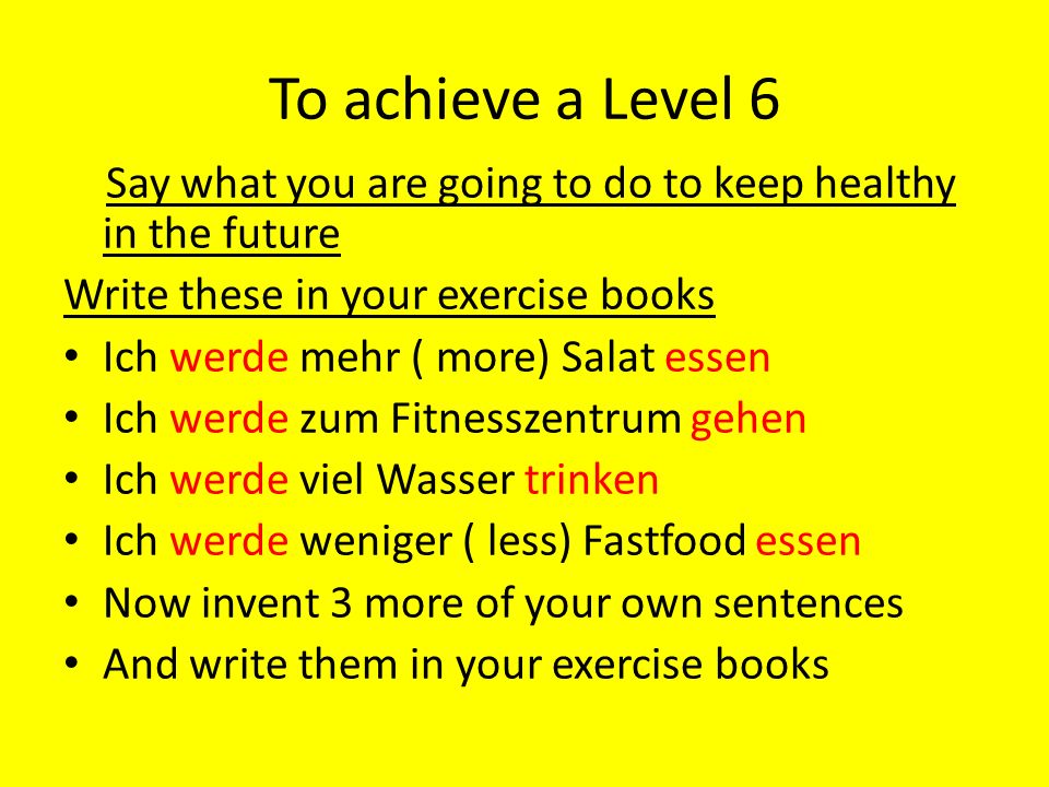 To achieve a Level 6 Say what you are going to do to keep healthy in the future. Write these in your exercise books.