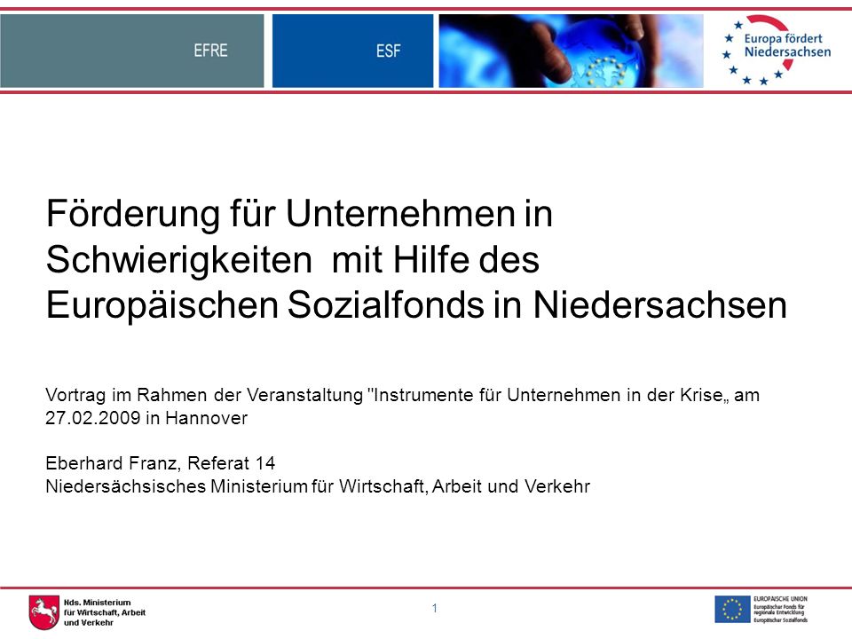 Förderung für Unternehmen in Schwierigkeiten mit Hilfe des Europäischen Sozialfonds in Niedersachsen Vortrag im Rahmen der Veranstaltung Instrumente für Unternehmen in der Krise„ am in Hannover Eberhard Franz, Referat 14 Niedersächsisches Ministerium für Wirtschaft, Arbeit und Verkehr