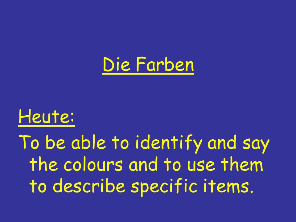 Die Farben Heute: To be able to identify and say the colours and to use them to describe specific items.